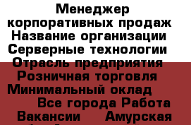 Менеджер корпоративных продаж › Название организации ­ Серверные технологии › Отрасль предприятия ­ Розничная торговля › Минимальный оклад ­ 80 000 - Все города Работа » Вакансии   . Амурская обл.,Архаринский р-н